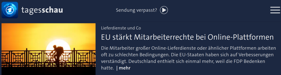 Screenshot tagesschau.de: 
"Lieferdienste und Co

EU stärkt Mitarbeiterrechte bei Online-Plattformen

Die Mitarbeiter großer Online-Lieferdienste oder ähnlicher Plattformen arbeiten oft zu schlechten Bedingungen. Die EU-Staaten haben sich auf Verbesserungen verständigt. Deutschland enthielt sich einmal mehr, weil die FDP Bedenken hatte."