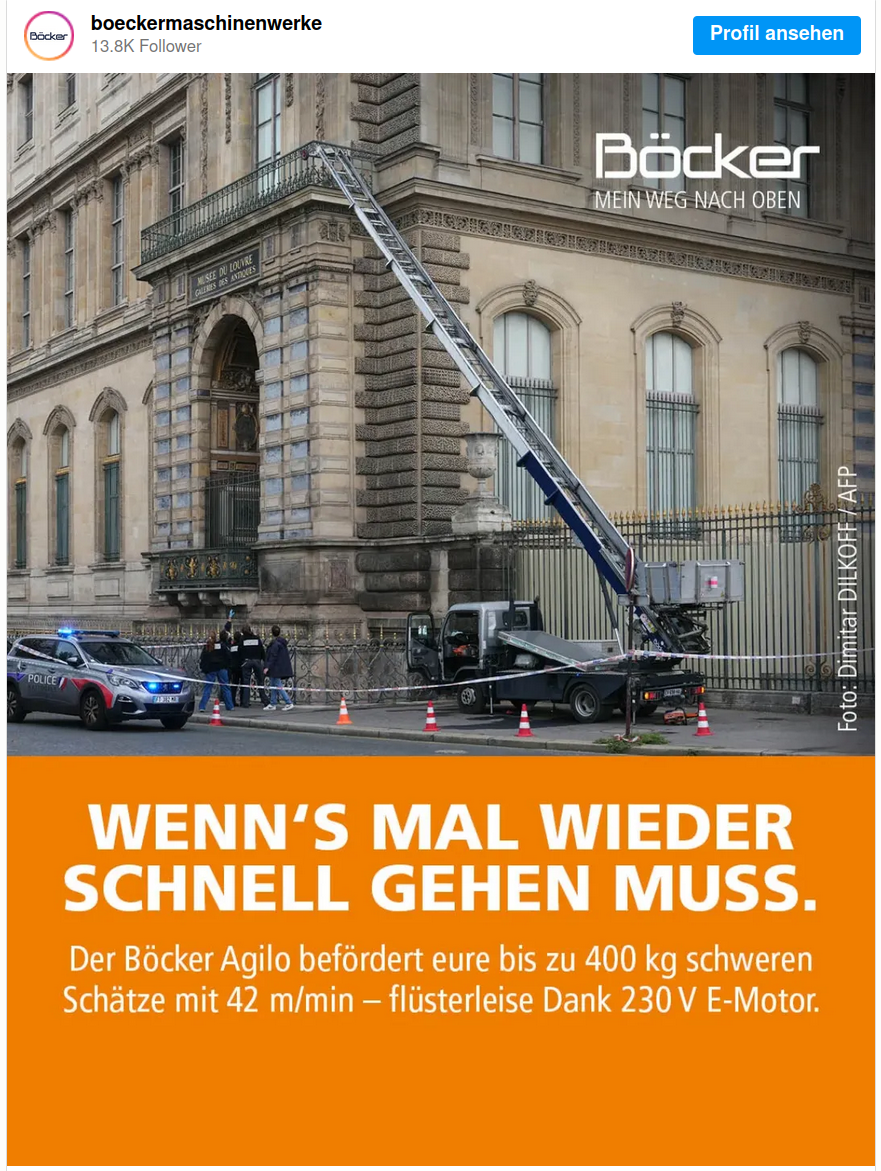 Der gestohlene Lastenaufzug aus dem Louvre-Raub stammt aus der Nähe, und das Unternehmen wirbt nun damit:
„Wenn's mal wieder schnell gehen muss-: Der Böcker Agilo transportiert Ihre Schätze mit einem Gewicht von bis zu 400 kg mit 42 m/min – flüsterleise dank seines 230-V-Elektromotors.“
