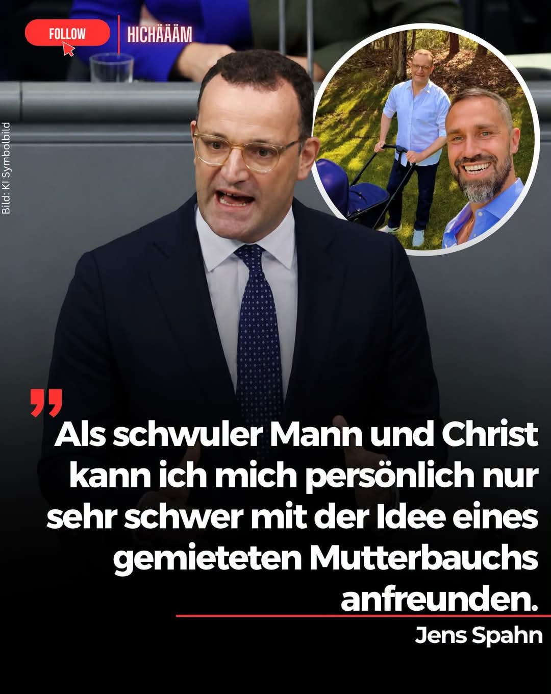 Jens Spahn im Bundestag:
Als schwuler Mann und Christ kann ich mich persönlich nur sehr schwer mit der Idee eines gemieteten Mutterbauchs anfreunden.