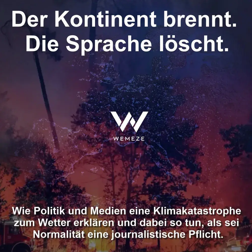 Quadratisches Sharepic mit einem Foto eines brennenden Waldes bei Nacht. Orange Flammen und dichter Rauch dominieren den unteren Bildbereich, darüber sind dunkle Bäume zu sehen. In der Mitte befindet sich das WEMEZE-Logo. Oben steht in großer weißer Schrift: „Der Kontinent brennt. Die Sprache löscht.“ Unten lautet der Untertitel: „Wie Politik und Medien eine Klimakatastrophe zum Wetter erklären und dabei so tun, als sei Normalität eine journalistische Pflicht.“ Das Bild vermittelt eine bedrückende und alarmierende Stimmung und verweist auf die Diskrepanz zwischen der Schwere der Waldbrände und ihrer öffentlichen sowie politischen Einordnung.