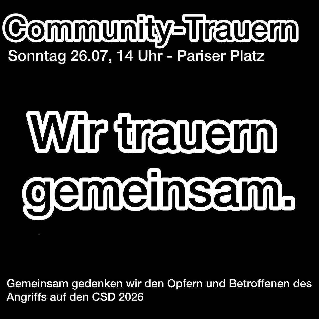 Sharepic schwarzweiß 
Community-Trauern
Sonntag 26.7., 14 Uhr, Pariser Platz 
Wir trauern gemeinsam 
Gemeinsam gedenken wir den Opfern und d Betroffenen des Angriffs auf den CSD 2026